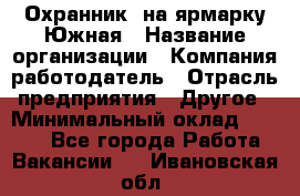 Охранник. на ярмарку Южная › Название организации ­ Компания-работодатель › Отрасль предприятия ­ Другое › Минимальный оклад ­ 9 500 - Все города Работа » Вакансии   . Ивановская обл.